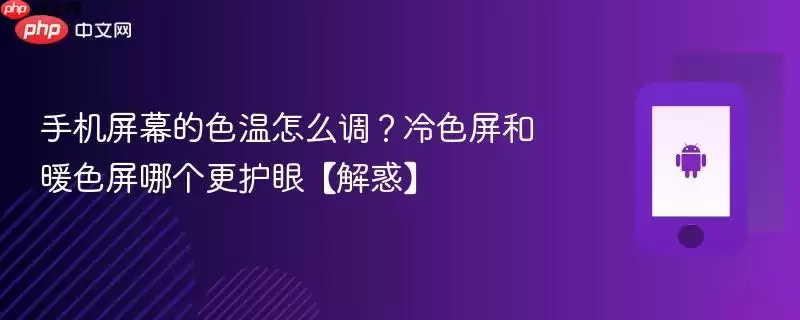 手机屏幕的色温怎么调?冷色屏和暖色屏哪个更护眼【解惑】