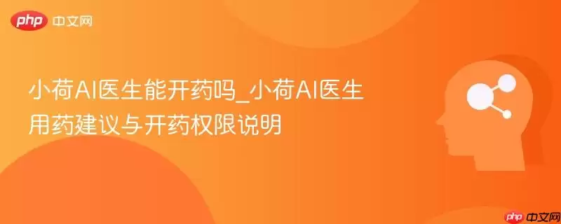 小荷AI医生能开药吗_小荷AI医生用药建议与开药权限说明