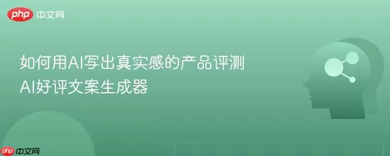如何用AI写出真实感的产品评测 AI好评文案生成器