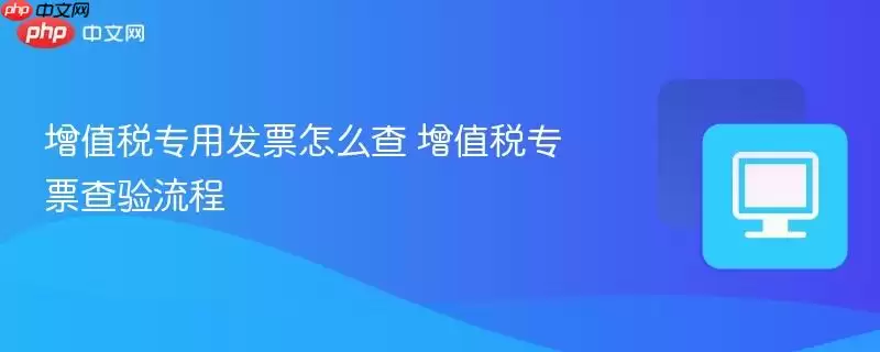 增值税专用发票怎么查 增值税专票查验流程