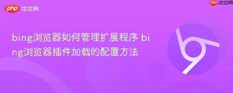 bing浏览器如何管理扩展程序 bing浏览器插件加载的配置方法