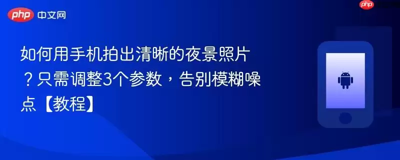 如何用手机拍出清晰的夜景照片？只需调整3个参数，告别模糊噪点【教程】