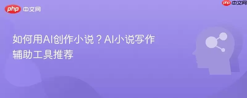 如何用AI创作小说？AI小说写作辅助工具推荐