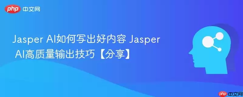 如何通过Jasper AI创作优质内容:高质量输出技巧分享