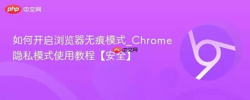 如何开启浏览器无痕模式_Chrome隐私模式使用教程【安全】