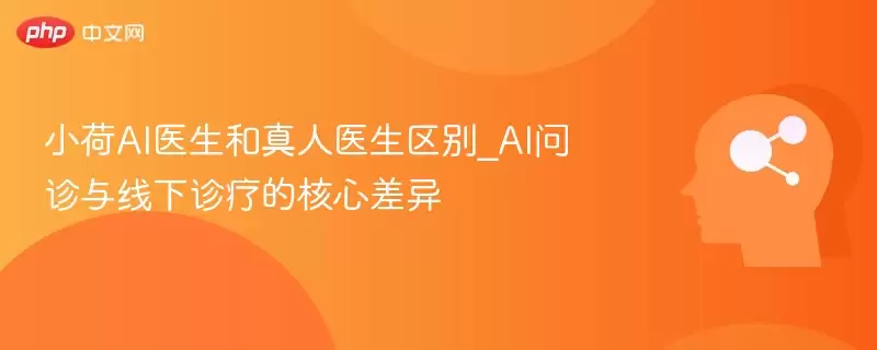 小荷AI医生和真人医生区别_AI问诊与线下诊疗的核心差异 - 游乐网
