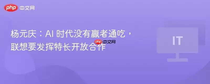 杨元庆:AI 时代没有赢家通吃,联想要发挥特长开放合作
