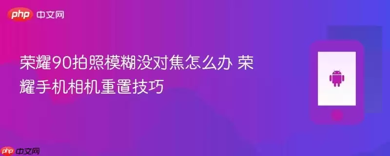 荣耀90拍照模糊没对焦怎么办 荣耀手机相机重置技巧