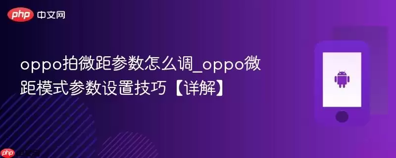 oppo拍微距参数怎么调_oppo微距模式参数设置技巧【详解】