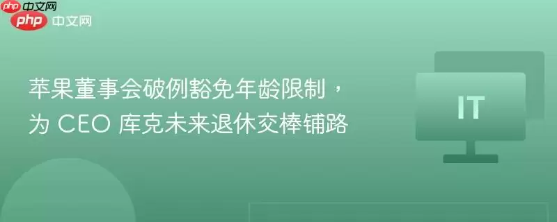 苹果董事会破例豁免年龄限制，为 CEO 库克未来退休交棒铺路