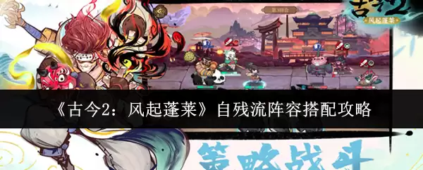 《古今2：风起蓬莱》自残流阵容搭配攻略