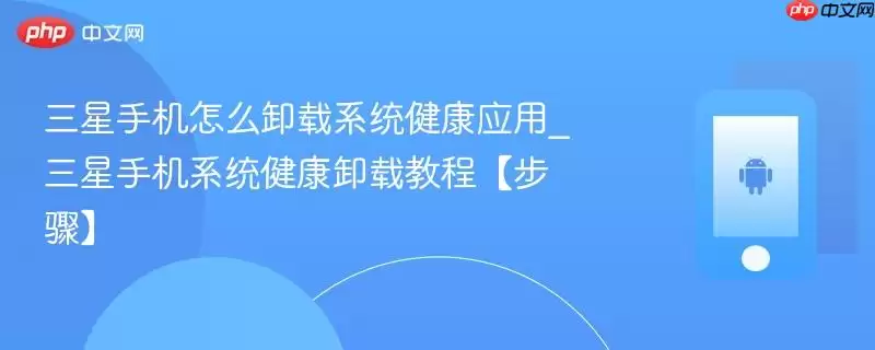 三星手机怎么卸载系统健康应用_三星手机系统健康卸载教程【步骤】
