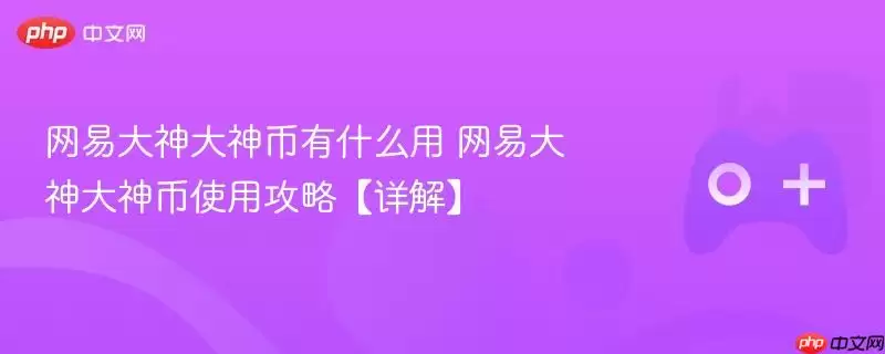 网易大神的“大神币”有什么用？网易大神“大神币”使用攻略