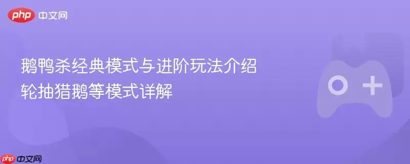 鹅鸭杀经典模式与进阶玩法介绍 轮抽猎鹅等模式详解