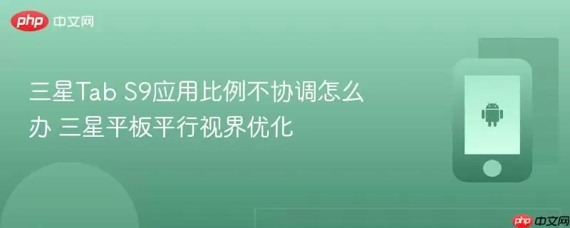 三星Tab S9应用比例不协调怎么办 三星平板平行视界优化