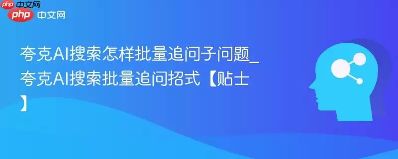 夸克AI搜索怎样批量追问子问题_夸克AI搜索批量追问招式【贴士】