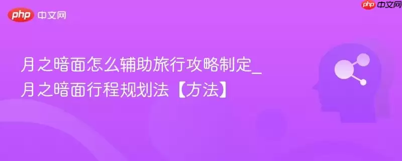 月之暗面怎么辅助旅行攻略制定_月之暗面行程规划法【方法】