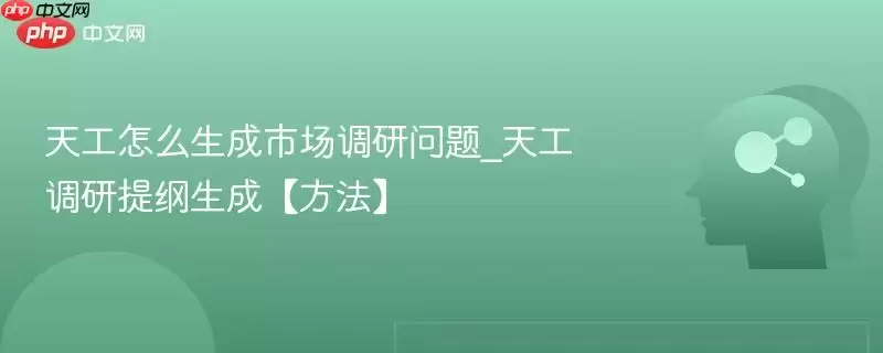 天工怎么生成市场调研问题_天工调研提纲生成【方法】