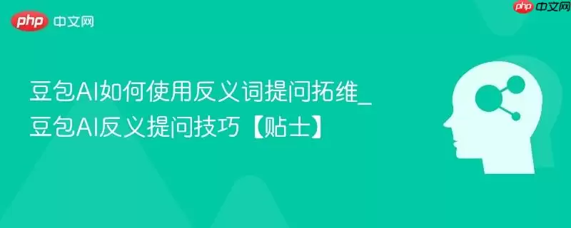 豆包AI如何使用反义词提问拓维_豆包AI反义提问技巧【贴士】