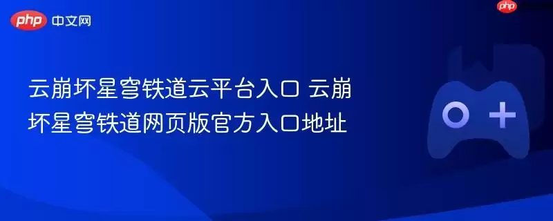云崩坏星穹铁道云平台入口 云崩坏星穹铁道网页版最新入口地址