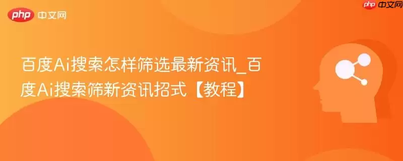 百度Ai搜索怎样筛选最新资讯_百度Ai搜索筛新资讯招式【教程】