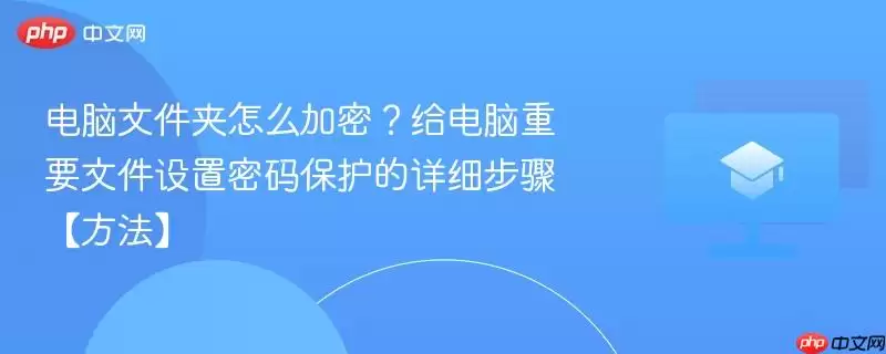 电脑文件夹怎么加密?给电脑重要文件设置密码保护的详细步骤【方法】
