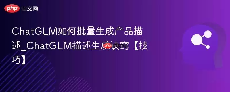 ChatGLM如何批量生成产品描述_ChatGLM描述生成诀窍【技巧】
