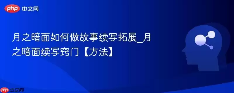 月之暗面如何做故事续写拓展_月之暗面续写窍门【方法】