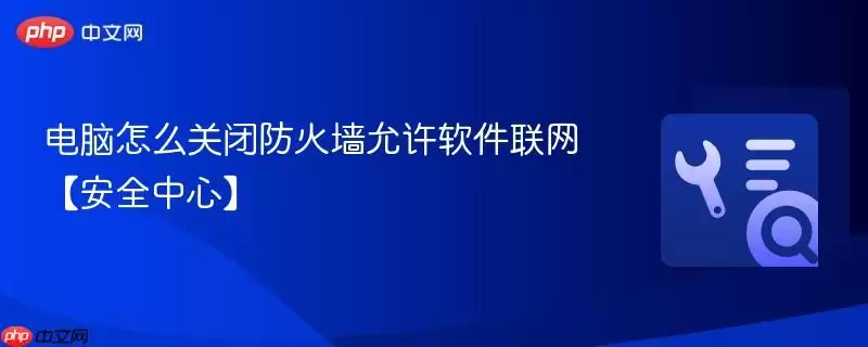 电脑怎么关闭防火墙允许软件联网【安全中心】
