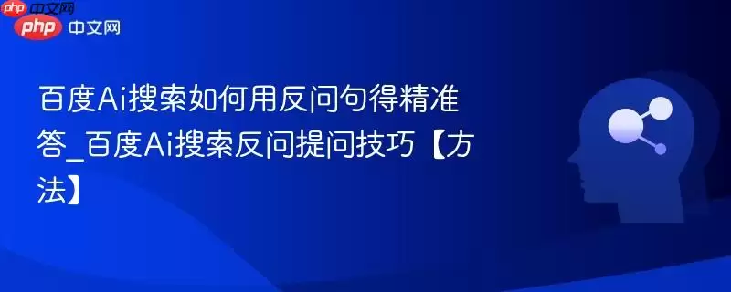 百度AI搜索如何用反问句得精准答_百度AI搜索反问提问技巧【方法】