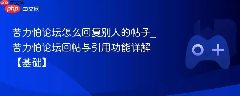 苦力怕论坛怎么回复别人的帖子_苦力怕论坛回帖与引用功能详解