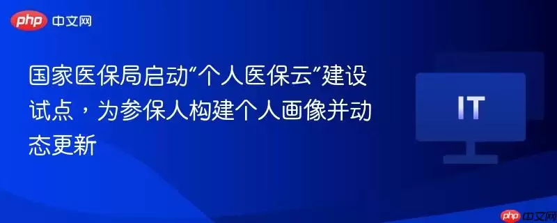国家医保局启动“个人医保云”建设试点，为参保人构建个人画像并动态更新