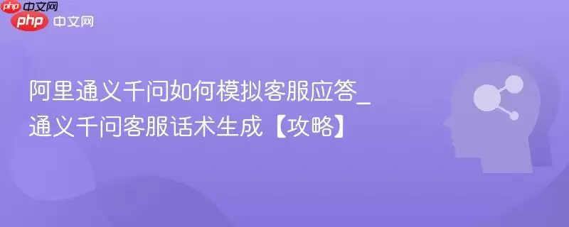 阿里通义千问如何模拟客服应答_通义千问客服话术生成【攻略】