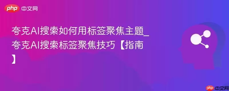 夸克AI搜索如何用标签聚焦主题_夸克AI搜索标签聚焦技巧【指南】