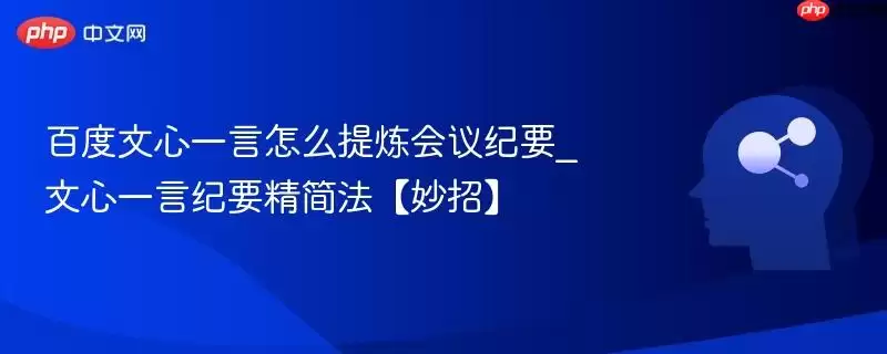 百度文心一言怎么提炼会议纪要_文心一言纪要精简法【妙招】