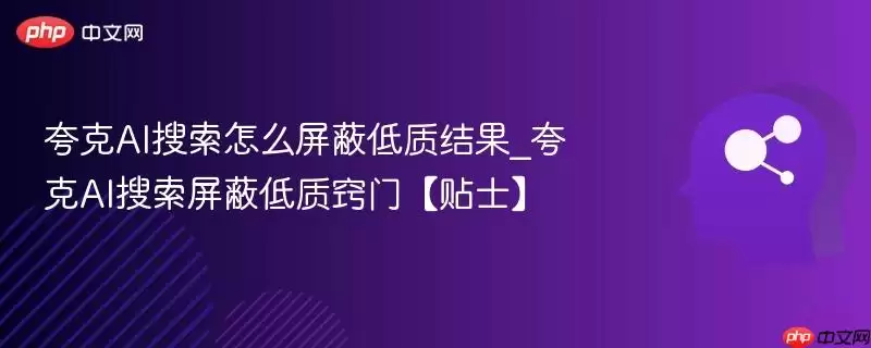 夸克AI搜索怎么屏蔽低质结果_夸克AI搜索屏蔽低质窍门【贴士】