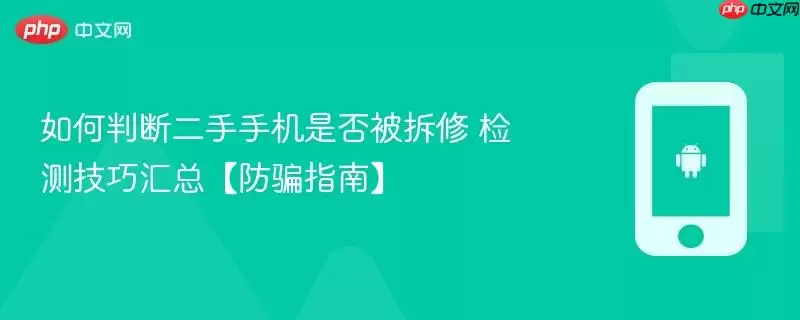 如何判断二手手机是否被拆修 检测技巧汇总【防骗指南】
