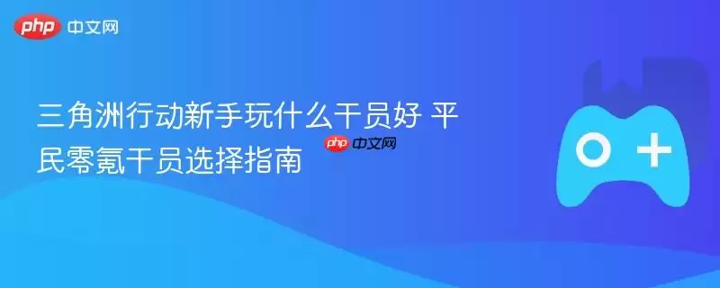 三角洲行动新手玩什么干员好 平民零氪干员选择指南