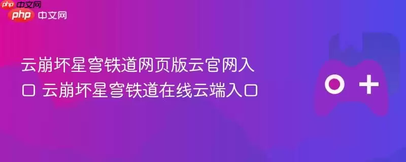 云崩坏星穹铁道网页版云正式入口 云崩坏星穹铁道在线云端入口