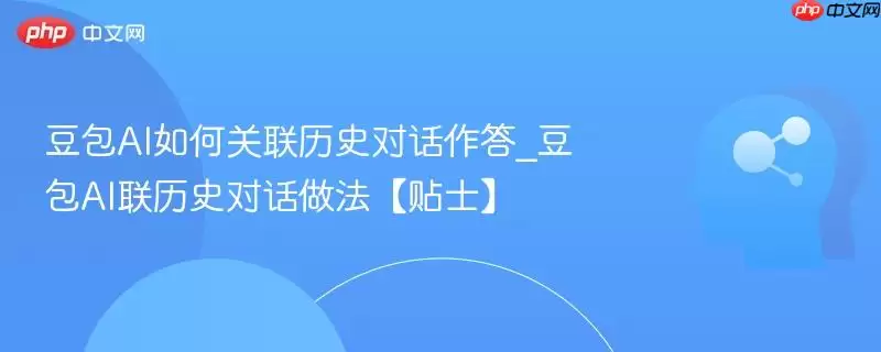 豆包AI如何关联历史对话作答_豆包AI联历史对话做法【贴士】