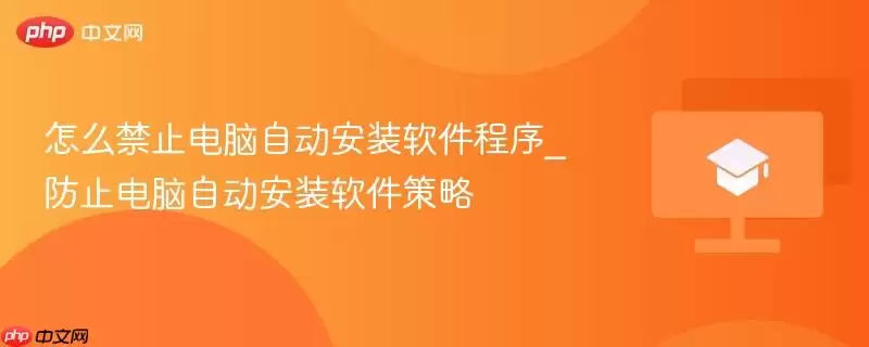 怎么禁止电脑自动安装软件程序_防止电脑自动安装软件策略