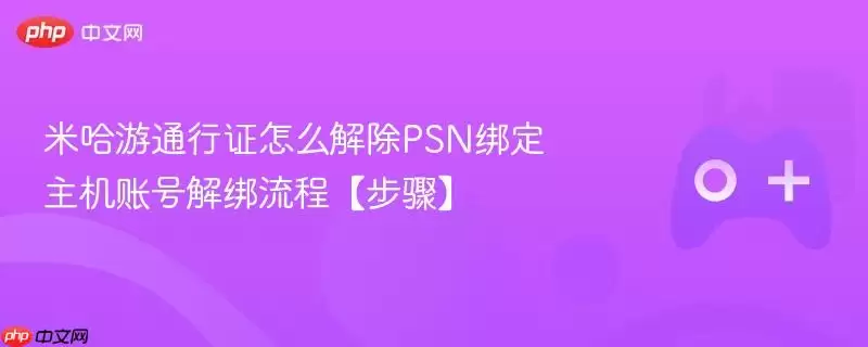 米哈游通行证怎么解除PSN绑定 主机账号解绑流程【步骤】