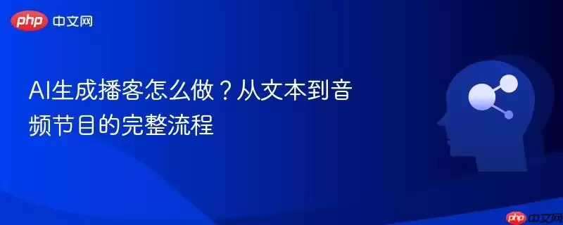 AI生成播客怎么做？从文本到音频节目的完整流程