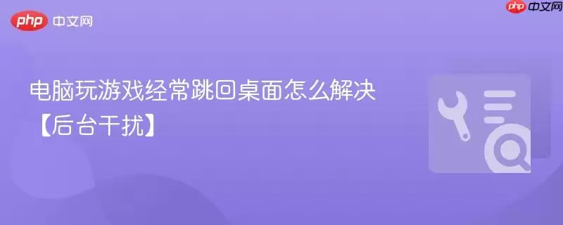 电脑玩游戏经常跳回桌面怎么解决【后台干扰】