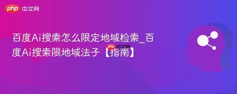 百度Ai搜索怎么限定地域检索_百度Ai搜索限地方法子【指南】