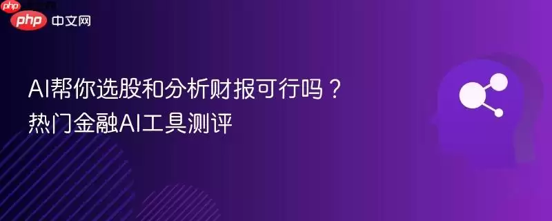 AI帮你选股和分析财报可行吗？热门金融AI工具测评