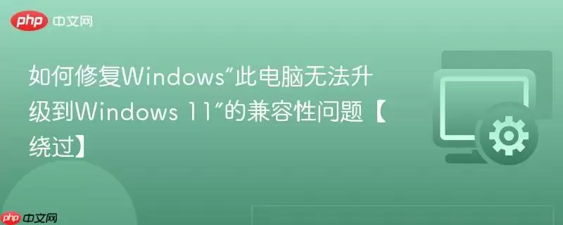 如何修复Windows“此电脑无法升级到Windows11”的兼容性问题【绕过】