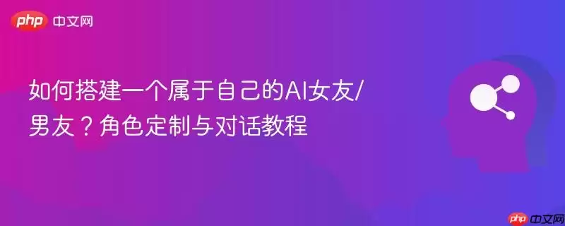 如何搭建一个属于自己的AI女友/男友？角色定制与对话教程