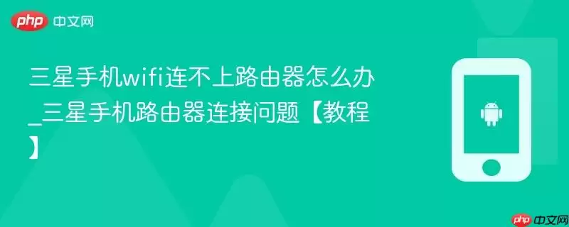 三星手机wifi连不上路由器怎么办_三星手机路由器连接问题【教程】