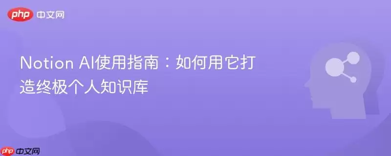 Notion AI使用指南：如何用它打造终极个人知识库